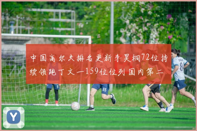 中国高尔夫排名更新李昊桐72位持续领跑丁文一159位位列国内第二