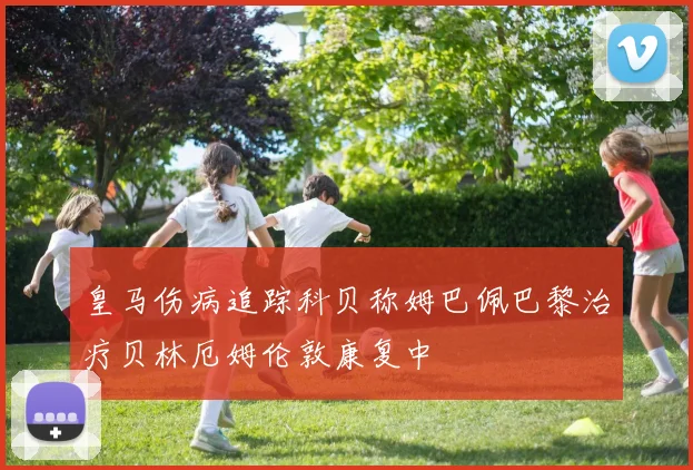 皇马伤病追踪科贝称姆巴佩巴黎治疗贝林厄姆伦敦康复中