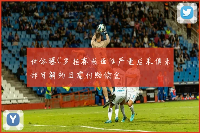 世体曝C罗拒赛或面临严重后果俱乐部可解约且需付赔偿金