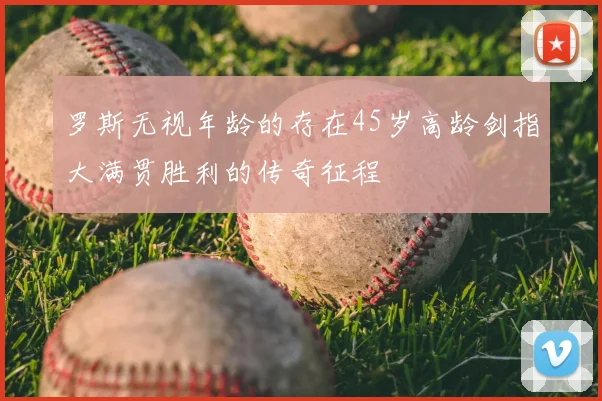 罗斯无视年龄的存在45岁高龄剑指大满贯胜利的传奇征程