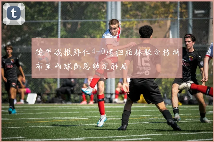 德甲战报拜仁4-0横扫柏林联合格纳布里两球凯恩锁定胜局