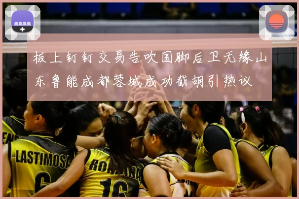 板上钉钉交易告吹国脚后卫无缘山东鲁能成都蓉城成功截胡引热议