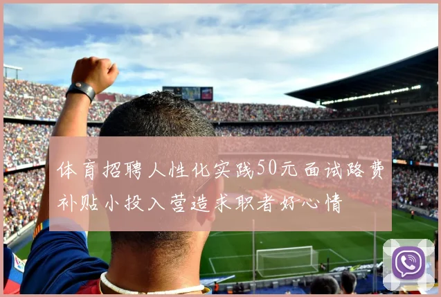 体育招聘人性化实践50元面试路费补贴小投入营造求职者好心情