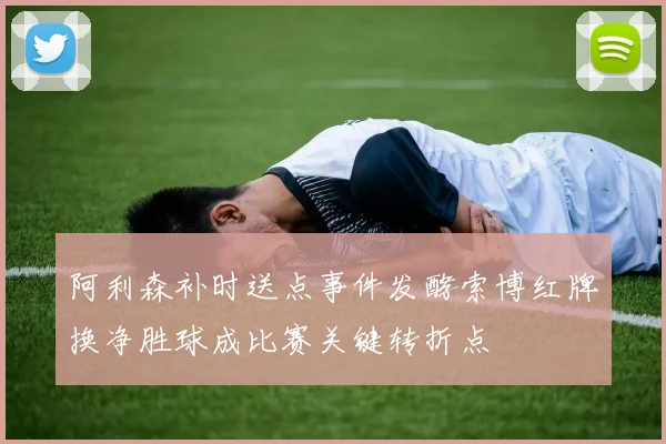 阿利森补时送点事件发酵索博红牌换净胜球成比赛关键转折点