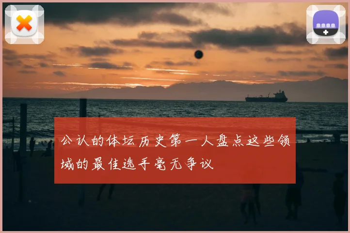 公认的体坛历史第一人盘点这些领域的最佳选手毫无争议