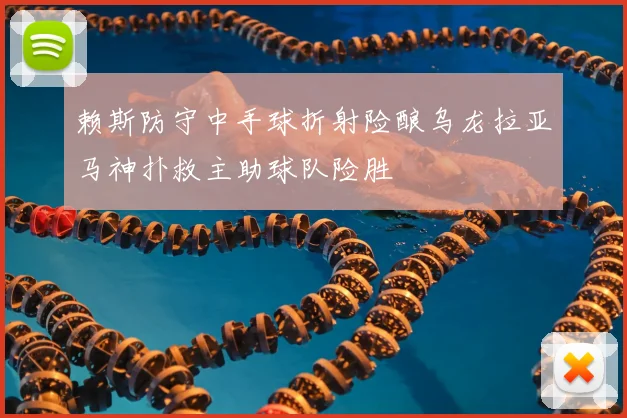 赖斯防守中手球折射险酿乌龙拉亚马神扑救主助球队险胜