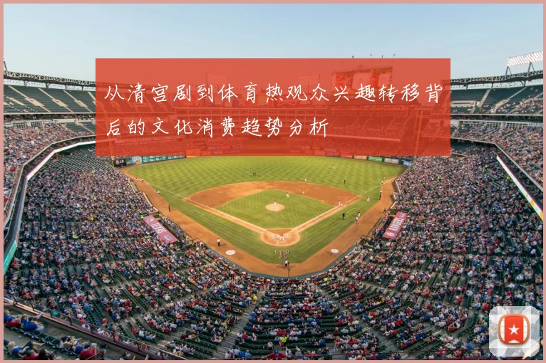 从清宫剧到体育热观众兴趣转移背后的文化消费趋势分析
