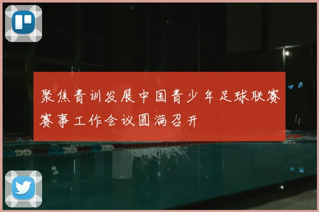 聚焦青训发展中国青少年足球联赛赛事工作会议圆满召开