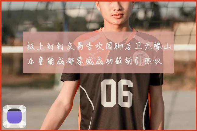 板上钉钉交易告吹国脚后卫无缘山东鲁能成都蓉城成功截胡引热议