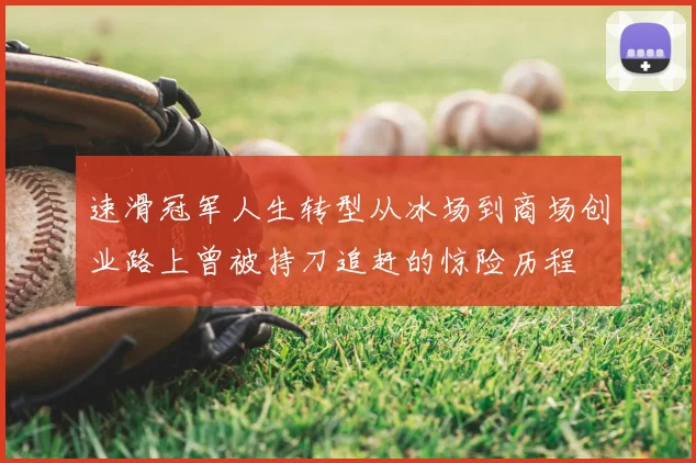 速滑冠军人生转型从冰场到商场创业路上曾被持刀追赶的惊险历程
