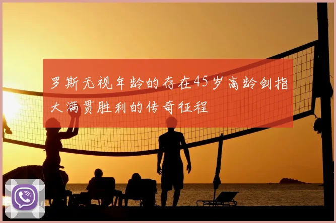 罗斯无视年龄的存在45岁高龄剑指大满贯胜利的传奇征程