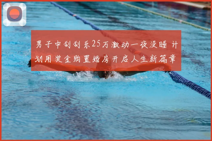 男子中刮刮乐25万激动一夜没睡 计划用奖金购置婚房开启人生新篇章
