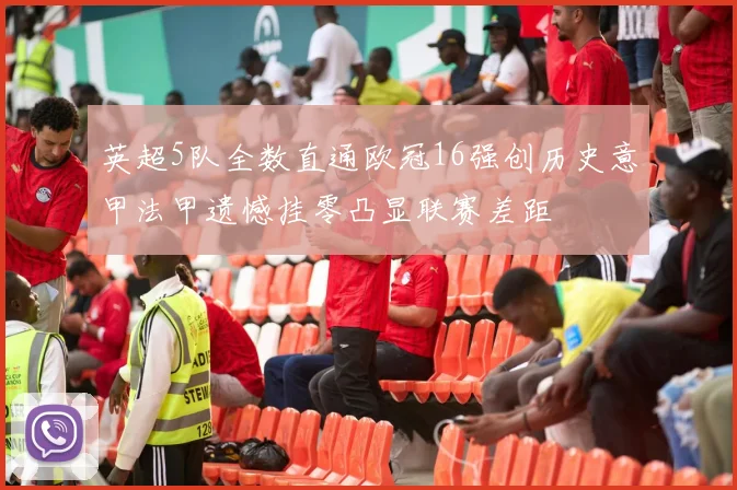 英超5队全数直通欧冠16强创历史意甲法甲遗憾挂零凸显联赛差距