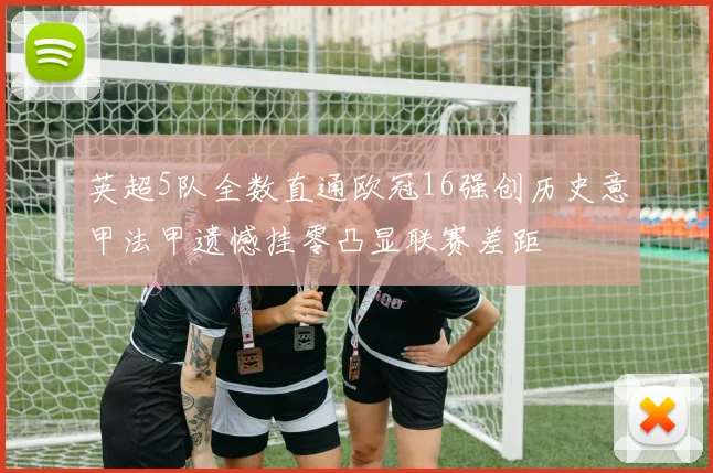 英超5队全数直通欧冠16强创历史意甲法甲遗憾挂零凸显联赛差距