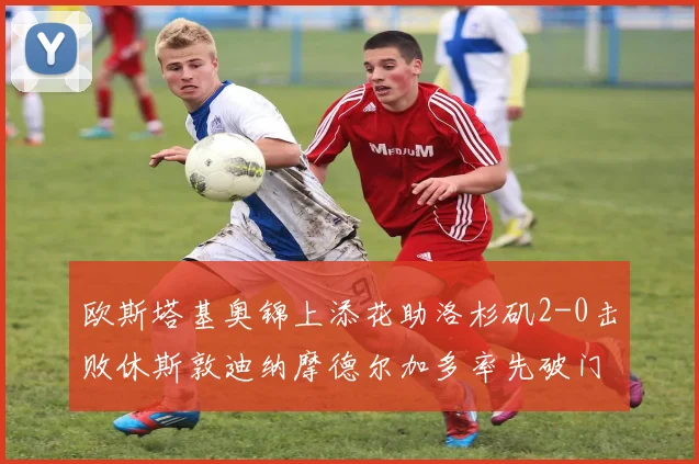 欧斯塔基奥锦上添花助洛杉矶2-0击败休斯敦迪纳摩德尔加多率先破门