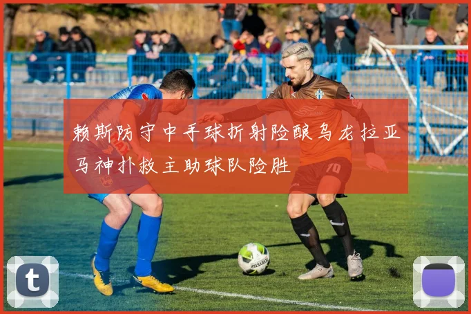 赖斯防守中手球折射险酿乌龙拉亚马神扑救主助球队险胜
