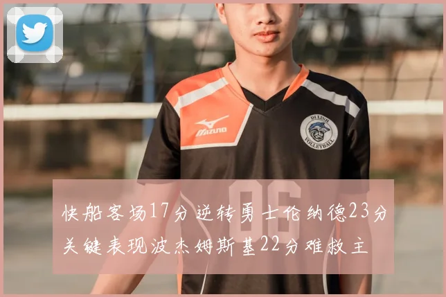 快船客场17分逆转勇士伦纳德23分关键表现波杰姆斯基22分难救主