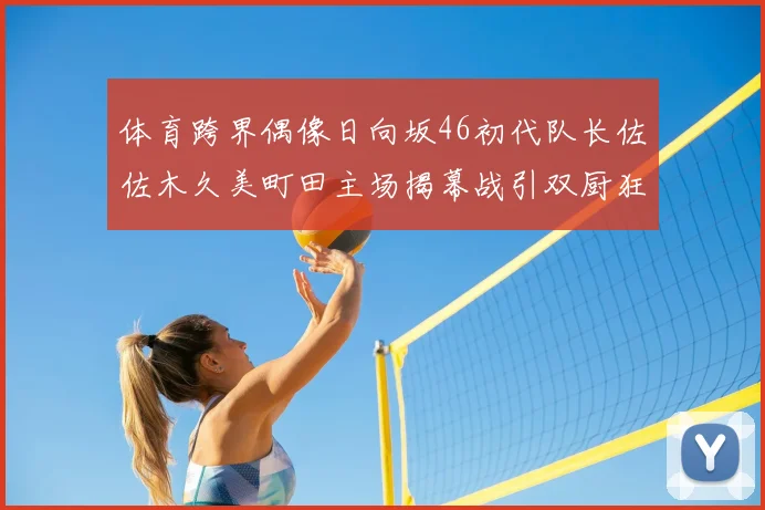 体育跨界偶像日向坂46初代队长佐佐木久美町田主场揭幕战引双厨狂喜