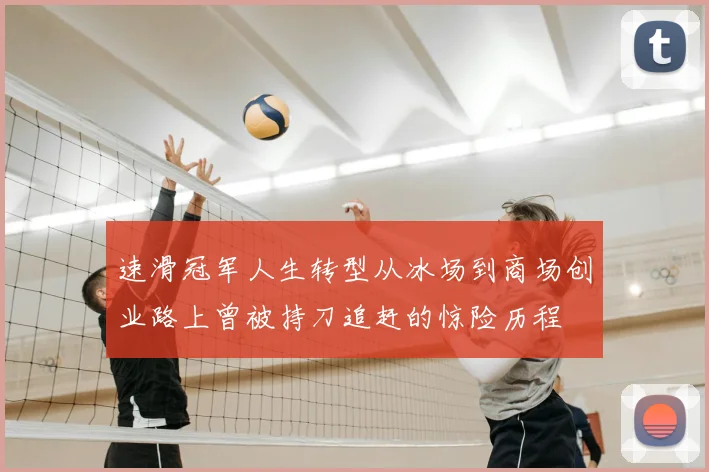 速滑冠军人生转型从冰场到商场创业路上曾被持刀追赶的惊险历程