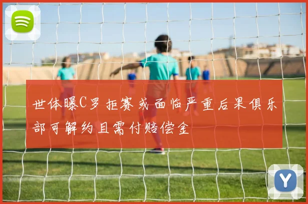 世体曝C罗拒赛或面临严重后果俱乐部可解约且需付赔偿金